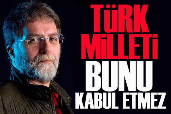 Ahmet Hakan yazdı: Türk Milleti, bunu kabul etmez
