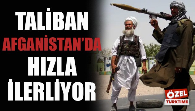 Taliban'ın hızlı ilerleyişi durdurulamıyor!