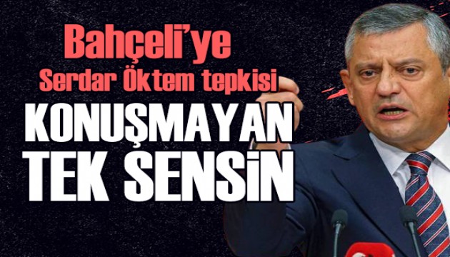 Özel'den Bahçeli'ye Serdar Öktem yanıtı: Konuşmayan bir tek sensin!
