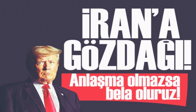 Trump'tan İran'a gözdağı! Anlaşma olmazsa bela oluruz