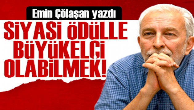 Emin Çölaşan yazdı: Siyasi ödülle büyükelçi olabilmek!