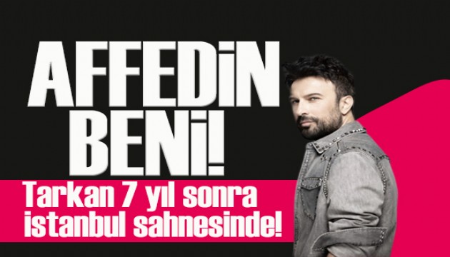 Tarkan 7 yıl sonra yeniden İstanbul sahnesinde: Affedin beni!