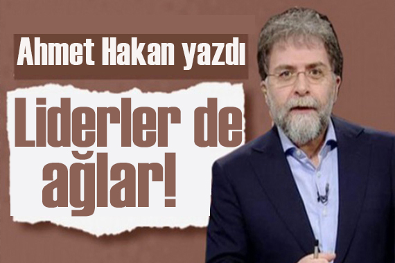 Ahmet Hakan yazdı: Liderler de ağlar