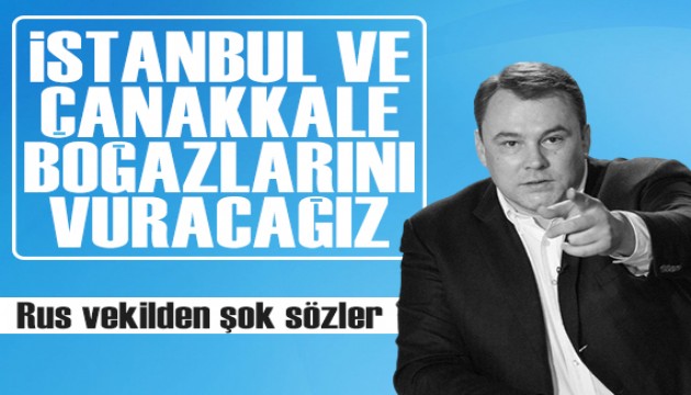 Rus vekilden şok sözler: İstanbul ve Çanakkale Boğazlarını vuracağız!