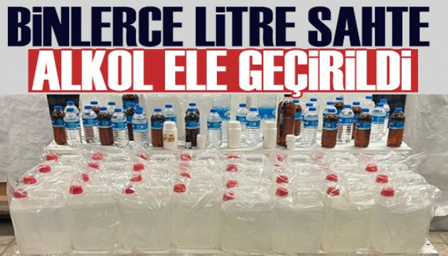 Binlerce litre sahte alkol ele geçirildi