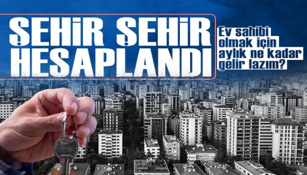 İl İl hesaplandı: Ev sahibi olmak için aylık ne kadar gelire ihtiyaç var?