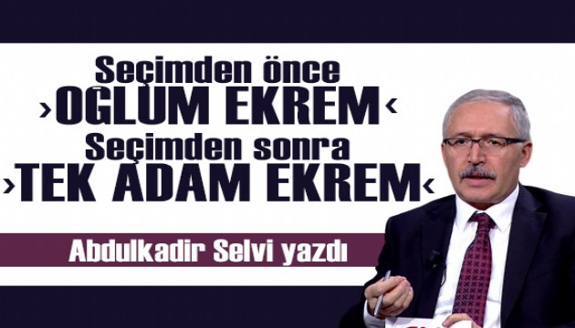 Abdulkadir yazdı: Seçimlerden önce 'Oğlum Ekrem', seçimler bitti 'Tek adam Ekrem'