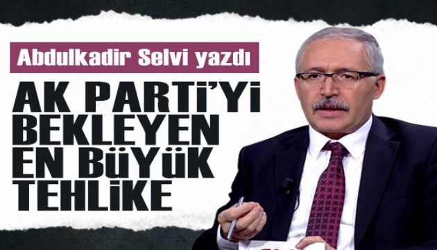 Abdulkadir Selvi yazdı: AK Parti'yi bekleyen en büyük tehlike...