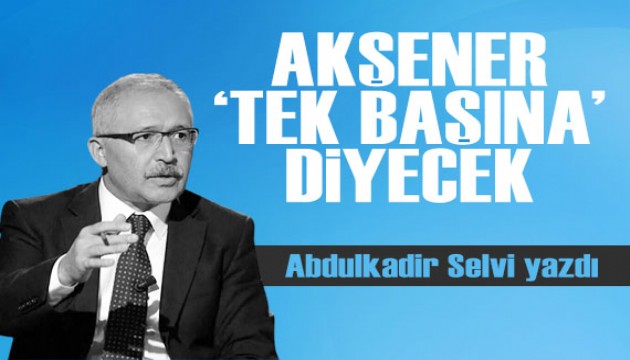 Abdulkadir Selvi yazdı: Akşener 'tek başına' diyecek