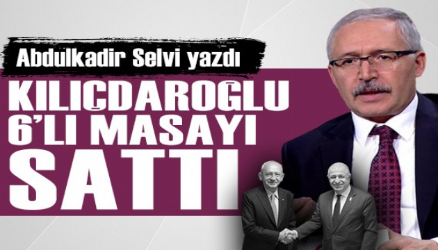 Abdulkadir Selvi yazdı: Kılıçdaroğlu 6'lı masayı sattı