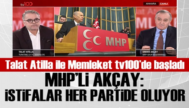 Talat Atilla ile Memleket TV100'de başladı: MHP'li Erkan Akçay: İstifalar her partide oluyor