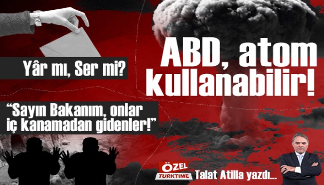 ABD, atom kullanabilir! “Sayın Bakanım, onlar iç kanamadan gidenler!” Yâr mı, Ser mi?