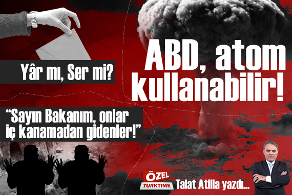 ABD, atom kullanabilir! “Sayın Bakanım, onlar iç kanamadan gidenler!” Yâr mı, Ser mi?