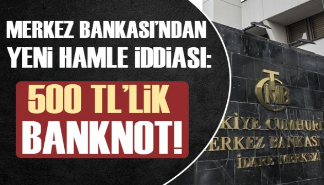 Merkez Bankası'ndan yeni hamle iddiası: 500 liralık banknot geliyor!