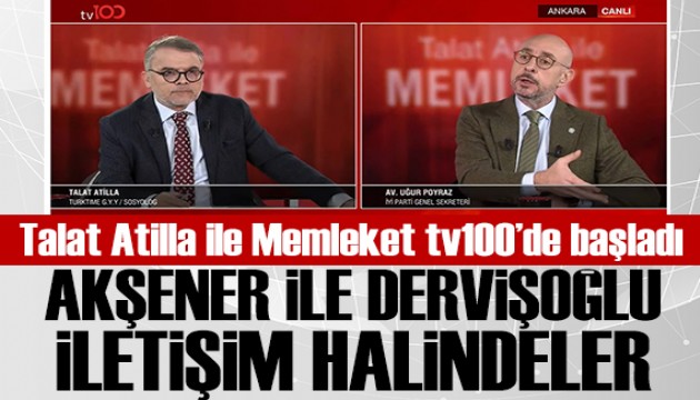 Talat Atilla ile Memleket tv100'de başladı: İYİ Parti Genel Sekreteri Uğur Poyraz: Akşener ile Dervişoğlu irtibattalar