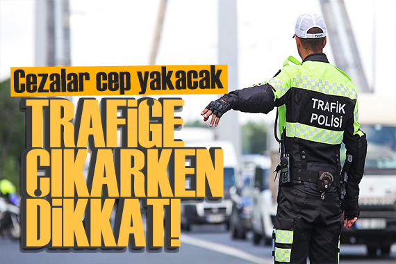 Trafiğe çıkarken dikkat! Cezalar cep yakacak