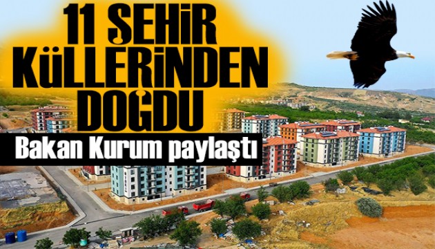 Bakan Kurum paylaştı: 11 şehir Anka kuşu gibi küllerinden doğdu