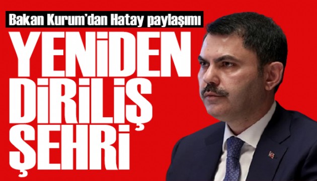 Bakan Kurum paylaştı: Yeniden diriliş şehri Hatay!