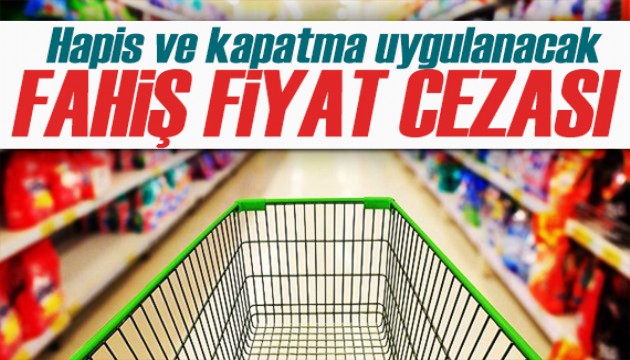 Fahiş fiyatlara hapis ve kapatma cezası!