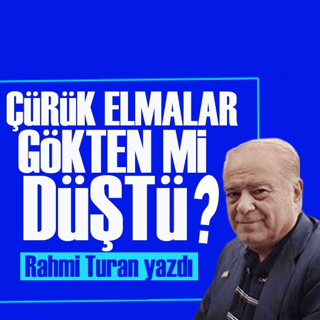 Rahmi Turan yazdı: Çürük elmalar gökten mi düştü?